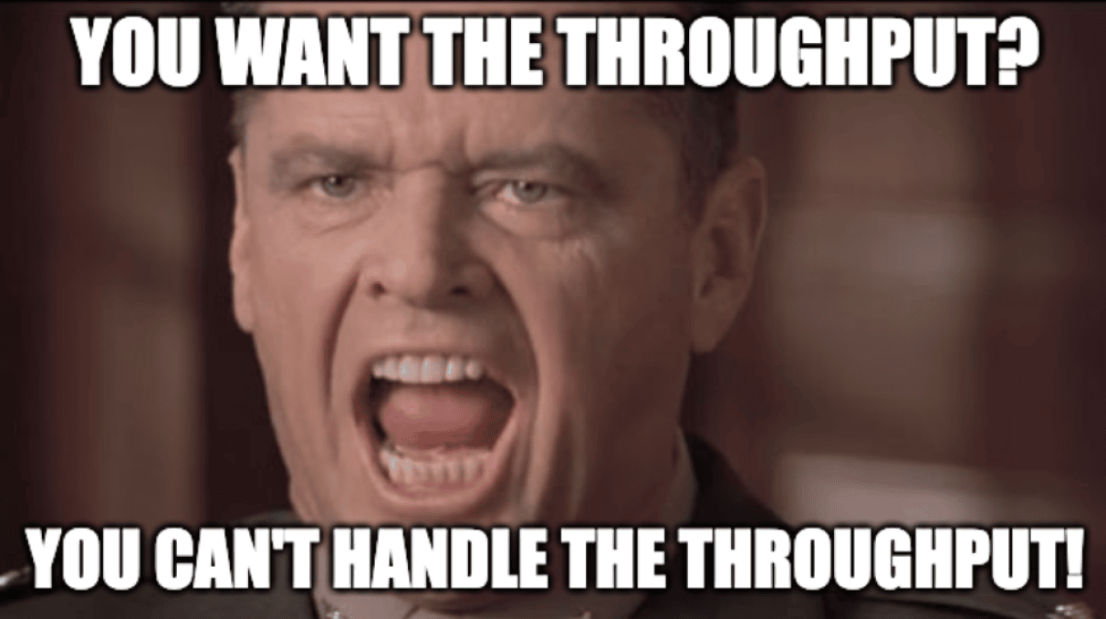 You want the throughput? You can't handle the throughput!